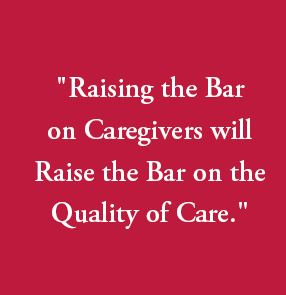 Quote: Raising the bar on caregivers will raise the bar on the quality of care.